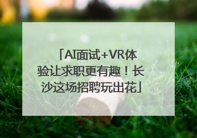 AI面试+VR体验让求职更有趣！长沙这场招聘玩出花