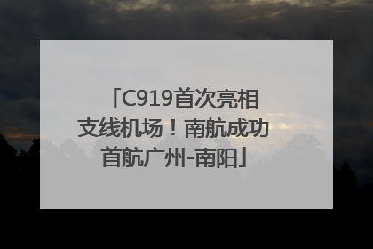 C919首次亮相支线机场！南航成功首航广州-南阳