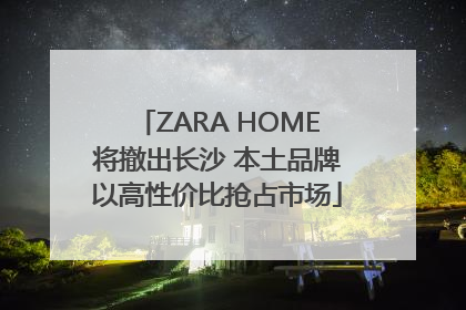 ZARA HOME将撤出长沙 本土品牌以高性价比抢占市场