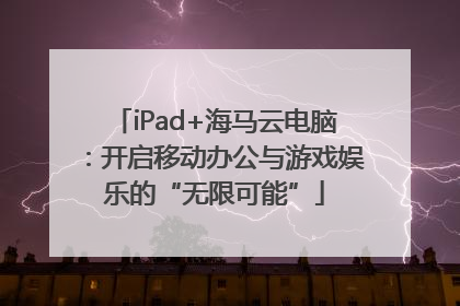 iPad+海马云电脑：开启移动办公与游戏娱乐的“无限可能”